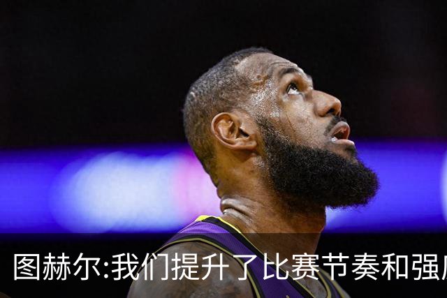 图赫尔:我们提升了比赛节奏和强度 两将伤情待查